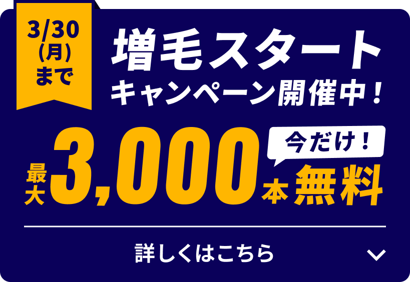 3/30(月)まで増毛スタートキャンペーン開催中！今だけ最大3,000本無料　詳しくはこちら                         